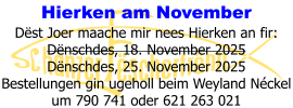 Hierken am November Dëst Joer maache mir nees Hierken an fir: Dënschdes, 18. November 2025 Dënschdes, 25. November 2025 Bestellungen gin ugeholl beim Weyland Néckel um 790 741 oder 621 263 021