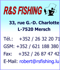 33, rue G.-D. Charlotte            L-7520 Mersch Tél.:    +352 / 26 32 20 71 GSM: +352 / 621 188 380 Fax:    +352 / 26 87 47 42 E-Mail: robert@rsfishing.lu