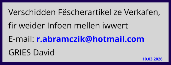 Verschidden Fëscherartikel ze Verkafen, fir weider Infoen mellen iwwert E-mail: r.abramczik@hotmail.com  GRIES David 10.03.2026