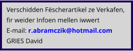 Verschidden Fëscherartikel ze Verkafen, fir weider Infoen mellen iwwert E-mail: r.abramczik@hotmail.com  GRIES David