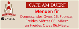 CAFE AM DUERF Menuen fir  Donneschdes Owes 26. Februar, Freides Mëttes 06. Mäerz an Freides Owes 06.Mäerz 77 00 32