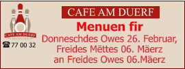 CAFE AM DUERF Menuen fir  Donneschdes Owes 26. Februar, Freides Mëttes 06. Mäerz an Freides Owes 06.Mäerz 77 00 32