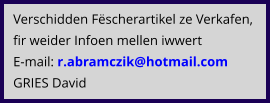 Verschidden Fëscherartikel ze Verkafen, fir weider Infoen mellen iwwert E-mail: r.abramczik@hotmail.com  GRIES David