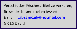 Verschidden Fëscherartikel ze Verkafen, fir weider Infoen mellen iwwert E-mail: r.abramczik@hotmail.com  GRIES David