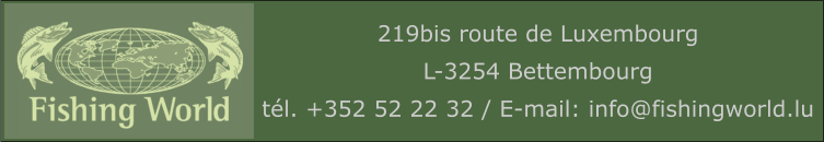 219bis route de Luxembourg L-3254 Bettembourg tél. +352 52 22 32 / E-mail: info@fishingworld.lu