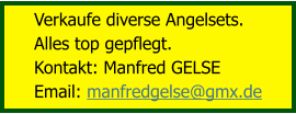 Verkaufe diverse Angelsets.  Alles top gepflegt. Kontakt: Manfred GELSE Email: manfredgelse@gmx.de