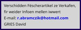 Verschidden Fëscherartikel ze Verkafen, fir weider Infoen mellen iwwert E-mail: r.abramczik@hotmail.com  GRIES David