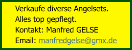 Verkaufe diverse Angelsets.  Alles top gepflegt. Kontakt: Manfred GELSE Email: manfredgelse@gmx.de
