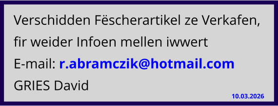 Verschidden Fëscherartikel ze Verkafen, fir weider Infoen mellen iwwert E-mail: r.abramczik@hotmail.com  GRIES David 10.03.2026