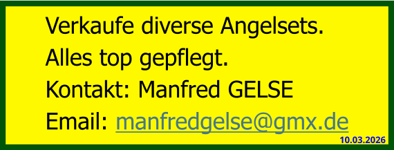 Verkaufe diverse Angelsets.  Alles top gepflegt. Kontakt: Manfred GELSE Email: manfredgelse@gmx.de 10.03.2026