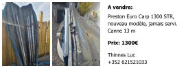 A vendre: Preston Euro Carp 1300 STR,  nouveau modèle, jamais servi. Canne 13 m  Prix: 1300€  Thinnes Luc +352 621521033