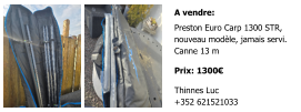 A vendre: Preston Euro Carp 1300 STR,  nouveau modèle, jamais servi. Canne 13 m  Prix: 1300€  Thinnes Luc +352 621521033